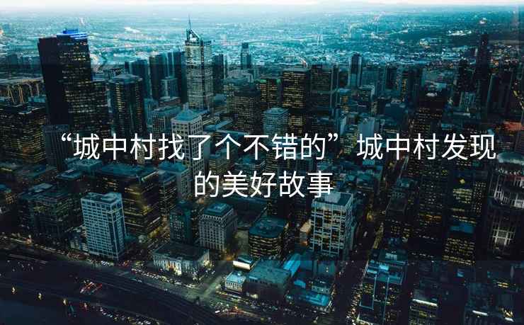 “城中村找了個(gè)不錯(cuò)的”城中村發(fā)現(xiàn)的美好故事