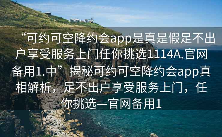 “可約可空降約會app是真是假足不出戶享受服務(wù)上門任你挑選1114A.官網(wǎng)備用1.中”揭秘可約可空降約會app真相解析，足不出戶享受服務(wù)上門，任你挑選—官網(wǎng)備用1