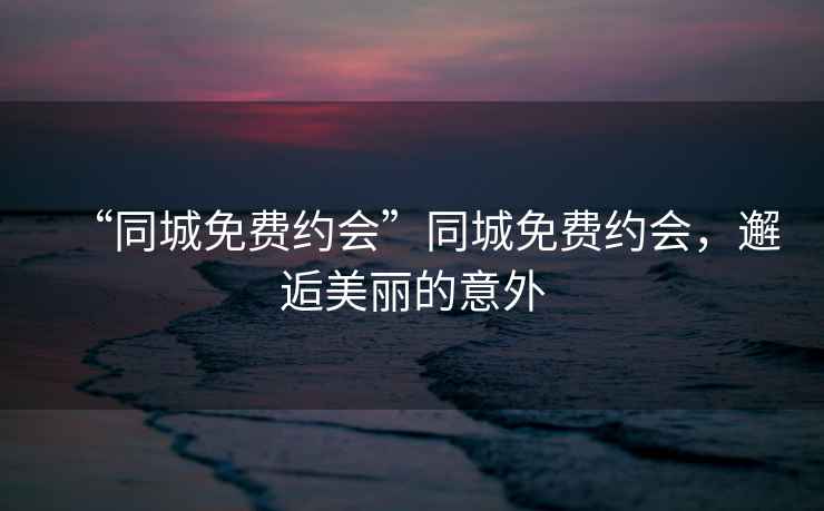“同城免費(fèi)約會(huì)”同城免費(fèi)約會(huì)，邂逅美麗的意外