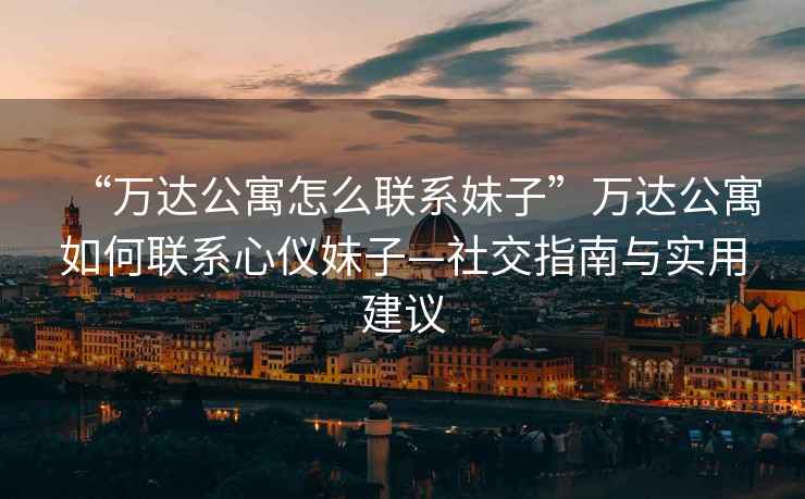 “萬達(dá)公寓怎么聯(lián)系妹子”萬達(dá)公寓如何聯(lián)系心儀妹子—社交指南與實(shí)用建議