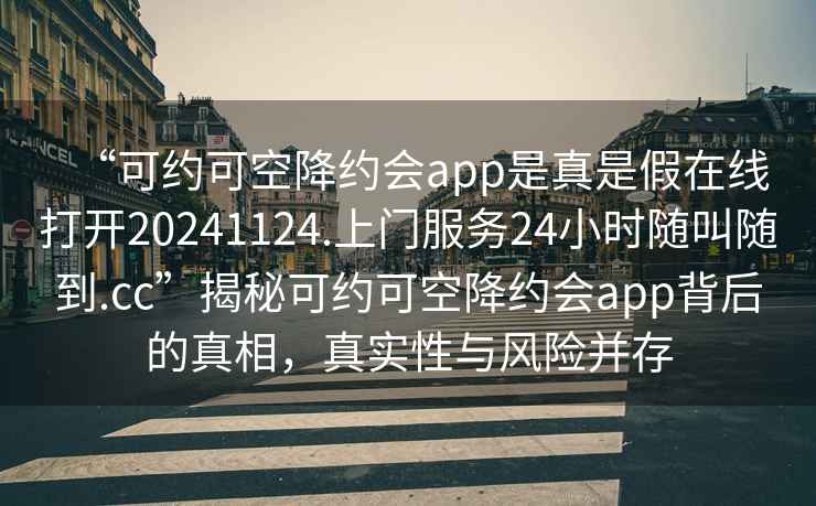 “可約可空降約會app是真是假在線打開20241124.上門服務(wù)24小時隨叫隨到.cc”揭秘可約可空降約會app背后的真相，真實(shí)性與風(fēng)險并存