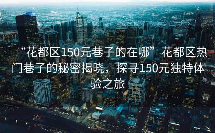 “花都區(qū)150元巷子的在哪”花都區(qū)熱門巷子的秘密揭曉，探尋150元獨特體驗之旅