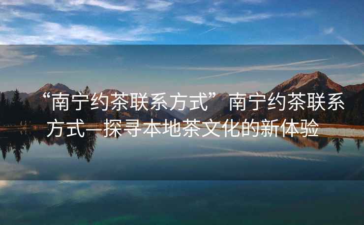 “南寧約茶聯(lián)系方式”南寧約茶聯(lián)系方式—探尋本地茶文化的新體驗(yàn)