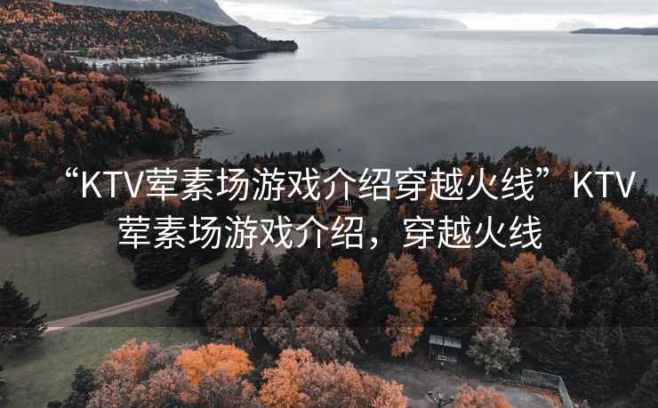 “KTV葷素場游戲介紹穿越火線”KTV葷素場游戲介紹，穿越火線