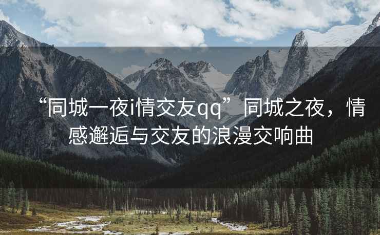 “同城一夜i情交友qq”同城之夜，情感邂逅與交友的浪漫交響曲
