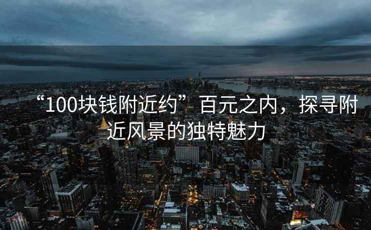 “100塊錢附近約”百元之內，探尋附近風景的獨特魅力