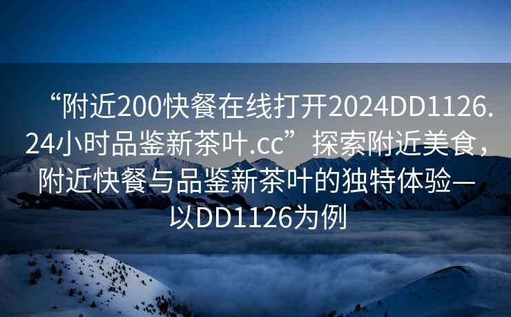 “附近200快餐在線打開2024DD1126.24小時(shí)品鑒新茶葉.cc”探索附近美食，附近快餐與品鑒新茶葉的獨(dú)特體驗(yàn)—以DD1126為例