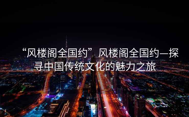“風(fēng)樓閣全國約”風(fēng)樓閣全國約—探尋中國傳統(tǒng)文化的魅力之旅