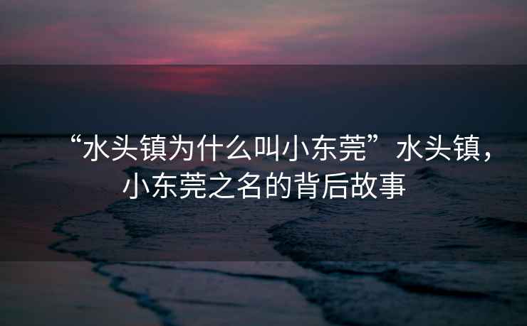 “水頭鎮(zhèn)為什么叫小東莞”水頭鎮(zhèn)，小東莞之名的背后故事