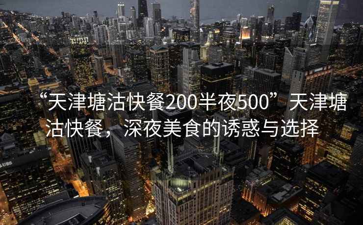 “天津塘沽快餐200半夜500”天津塘沽快餐，深夜美食的誘惑與選擇
