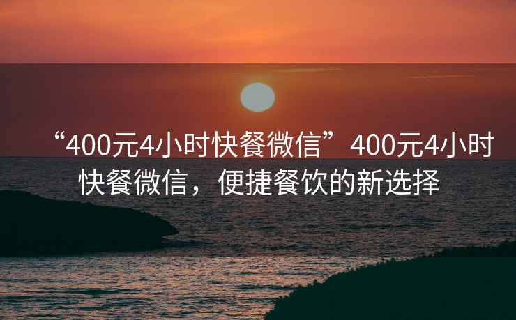 “400元4小時快餐微信”400元4小時快餐微信，便捷餐飲的新選擇