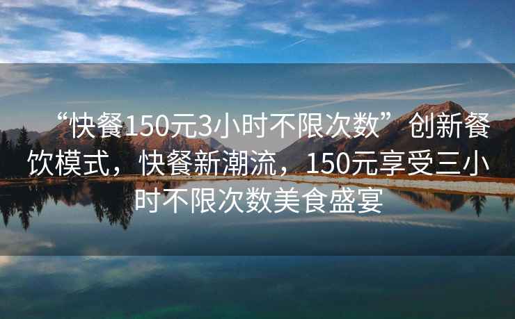 “快餐150元3小時(shí)不限次數(shù)”創(chuàng)新餐飲模式，快餐新潮流，150元享受三小時(shí)不限次數(shù)美食盛宴