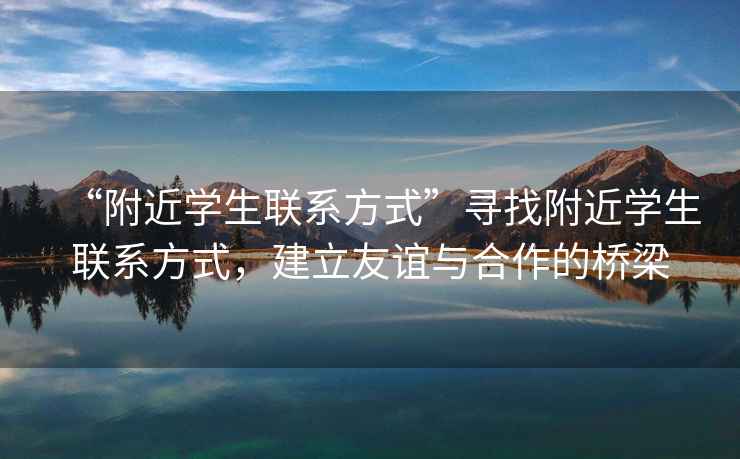 “附近學(xué)生聯(lián)系方式”尋找附近學(xué)生聯(lián)系方式，建立友誼與合作的橋梁