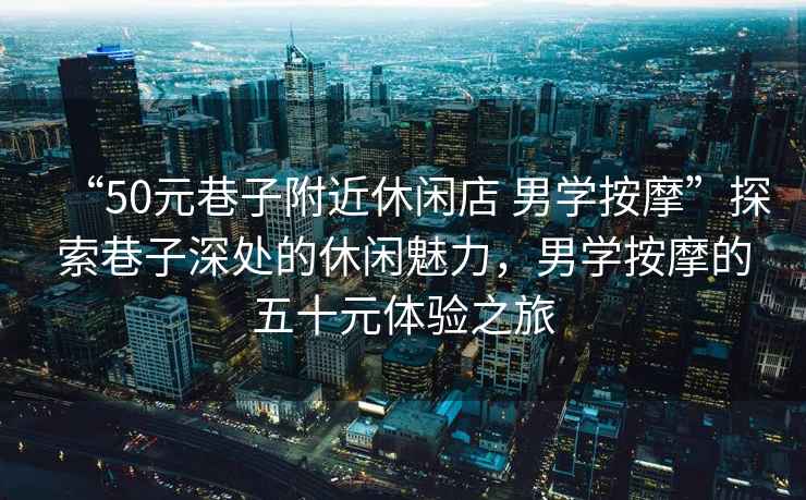 “50元巷子附近休閑店 男學(xué)按摩”探索巷子深處的休閑魅力，男學(xué)按摩的五十元體驗(yàn)之旅