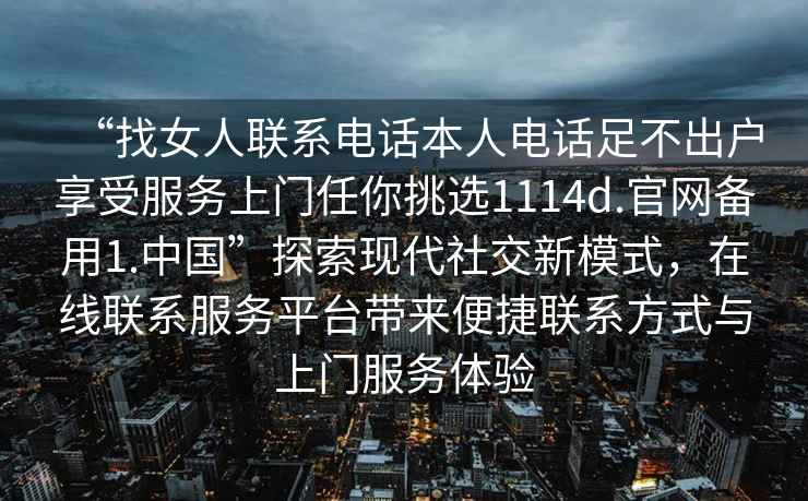 “找女人聯(lián)系電話本人電話足不出戶享受服務上門任你挑選1114d.官網(wǎng)備用1.中國”探索現(xiàn)代社交新模式，在線聯(lián)系服務平臺帶來便捷聯(lián)系方式與上門服務體驗