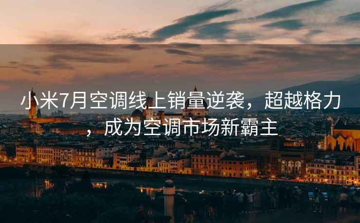 小米7月空調(diào)線上銷量逆襲，超越格力，成為空調(diào)市場(chǎng)新霸主