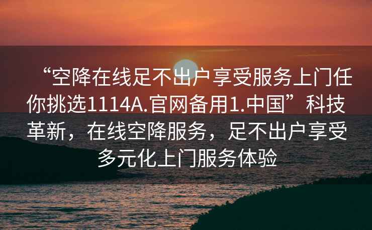 “空降在線足不出戶享受服務(wù)上門任你挑選1114A.官網(wǎng)備用1.中國”科技革新，在線空降服務(wù)，足不出戶享受多元化上門服務(wù)體驗