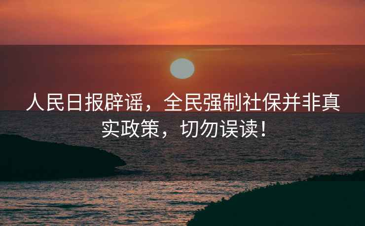 人民日報辟謠，全民強制社保并非真實政策，切勿誤讀！