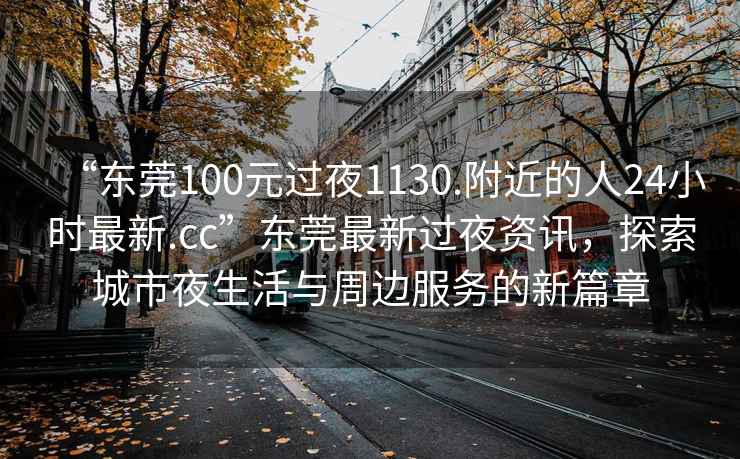 “東莞100元過夜1130.附近的人24小時最新.cc”東莞最新過夜資訊，探索城市夜生活與周邊服務(wù)的新篇章