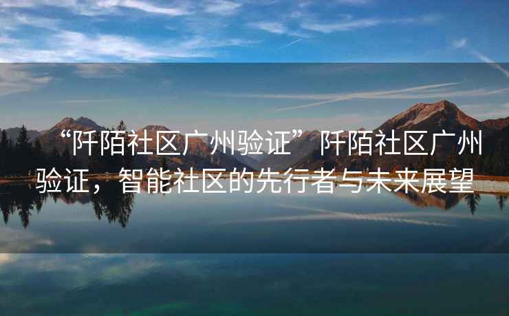 “阡陌社區(qū)廣州驗證”阡陌社區(qū)廣州驗證，智能社區(qū)的先行者與未來展望