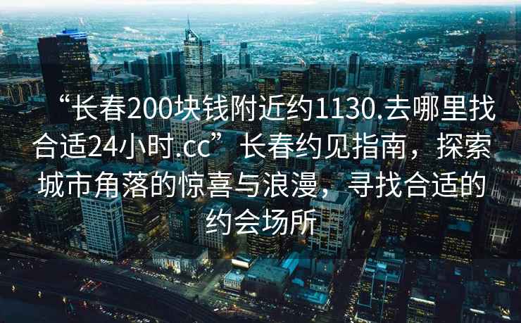“長春200塊錢附近約1130.去哪里找合適24小時(shí).cc”長春約見指南，探索城市角落的驚喜與浪漫，尋找合適的約會(huì)場(chǎng)所