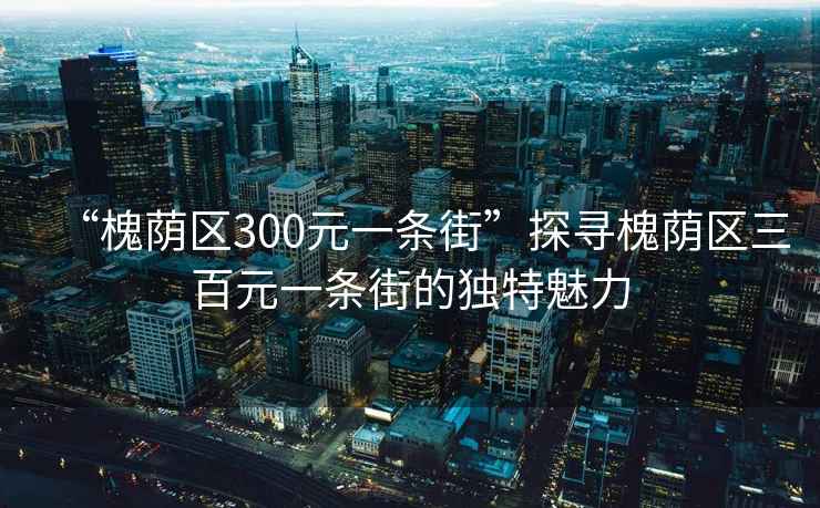 “槐蔭區(qū)300元一條街”探尋槐蔭區(qū)三百元一條街的獨特魅力