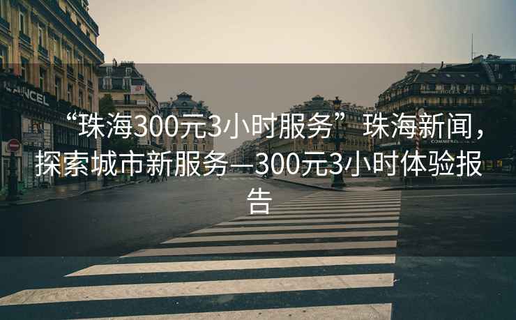 “珠海300元3小時(shí)服務(wù)”珠海新聞，探索城市新服務(wù)—300元3小時(shí)體驗(yàn)報(bào)告