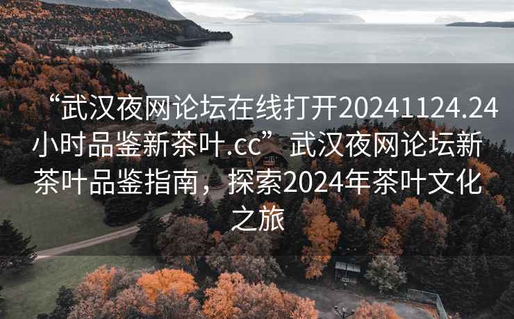 “武漢夜網(wǎng)論壇在線打開20241124.24小時(shí)品鑒新茶葉.cc”武漢夜網(wǎng)論壇新茶葉品鑒指南，探索2024年茶葉文化之旅