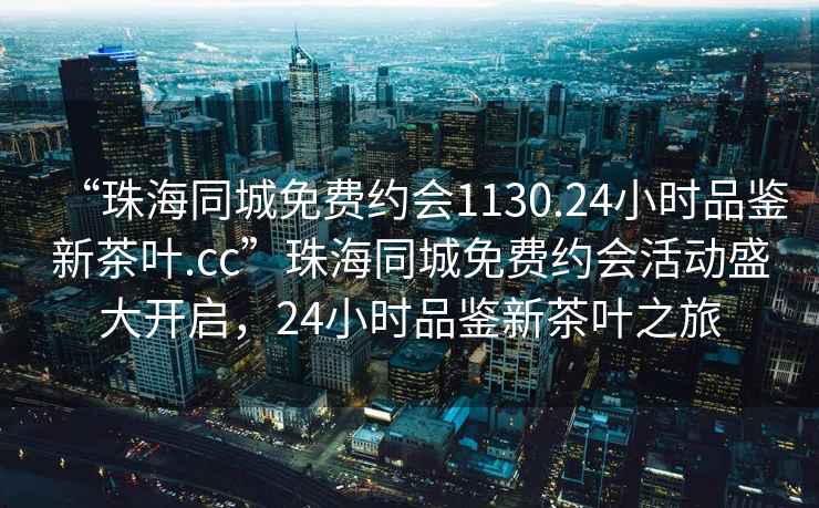 “珠海同城免費(fèi)約會1130.24小時品鑒新茶葉.cc”珠海同城免費(fèi)約會活動盛大開啟，24小時品鑒新茶葉之旅