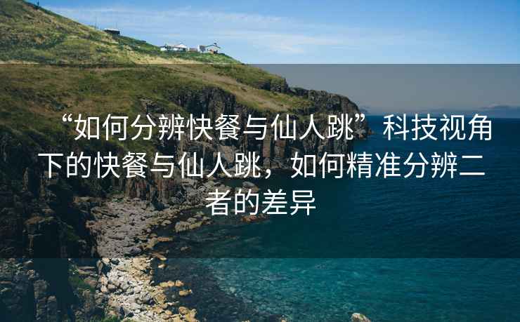 “如何分辨快餐與仙人跳”科技視角下的快餐與仙人跳，如何精準分辨二者的差異