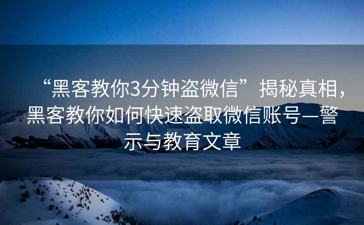 “黑客教你3分鐘盜微信”揭秘真相，黑客教你如何快速盜取微信賬號(hào)—警示與教育文章