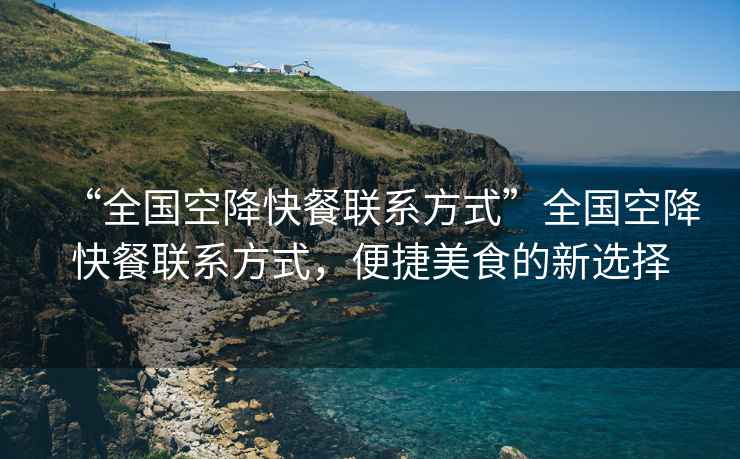 “全國(guó)空降快餐聯(lián)系方式”全國(guó)空降快餐聯(lián)系方式，便捷美食的新選擇