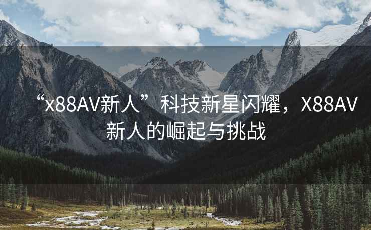 “x88AV新人”科技新星閃耀，X88AV新人的崛起與挑戰(zhàn)