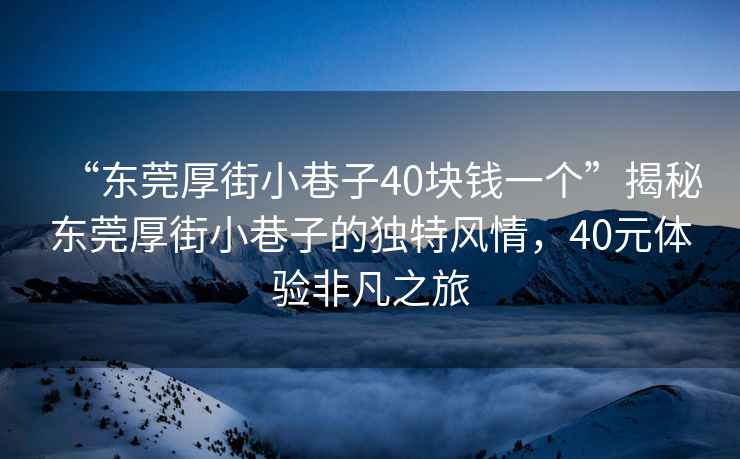“東莞厚街小巷子40塊錢一個(gè)”揭秘東莞厚街小巷子的獨(dú)特風(fēng)情，40元體驗(yàn)非凡之旅