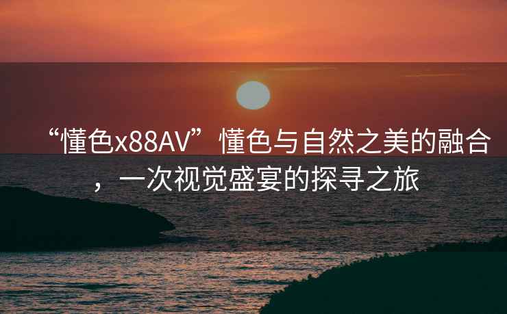 “懂色x88AV”懂色與自然之美的融合，一次視覺盛宴的探尋之旅