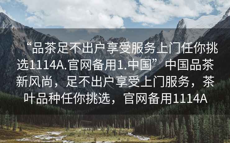 “品茶足不出戶享受服務(wù)上門任你挑選1114A.官網(wǎng)備用1.中國(guó)”中國(guó)品茶新風(fēng)尚，足不出戶享受上門服務(wù)，茶葉品種任你挑選，官網(wǎng)備用1114A