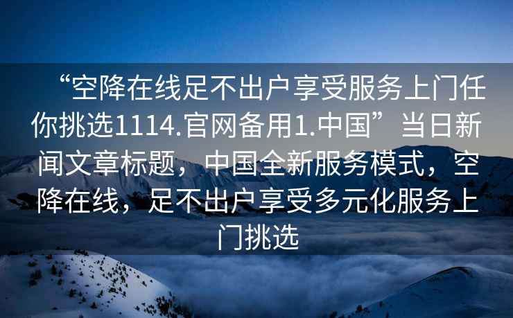 “空降在線足不出戶享受服務(wù)上門任你挑選1114.官網(wǎng)備用1.中國”當(dāng)日新聞文章標(biāo)題，中國全新服務(wù)模式，空降在線，足不出戶享受多元化服務(wù)上門挑選