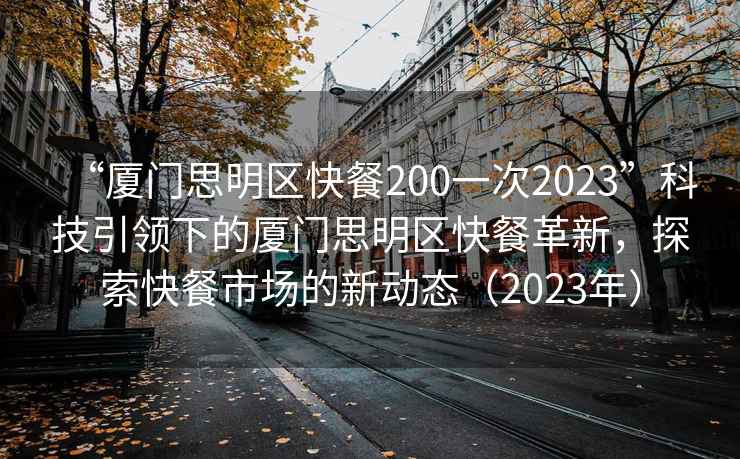 “廈門思明區(qū)快餐200一次2023”科技引領下的廈門思明區(qū)快餐革新，探索快餐市場的新動態(tài)（2023年）