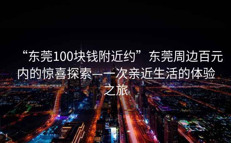 “東莞100塊錢附近約”東莞周邊百元內(nèi)的驚喜探索—一次親近生活的體驗(yàn)之旅