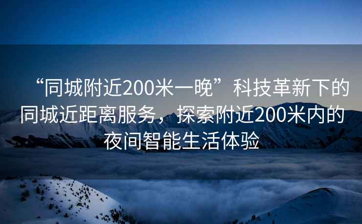 “同城附近200米一晚”科技革新下的同城近距離服務(wù)，探索附近200米內(nèi)的夜間智能生活體驗(yàn)