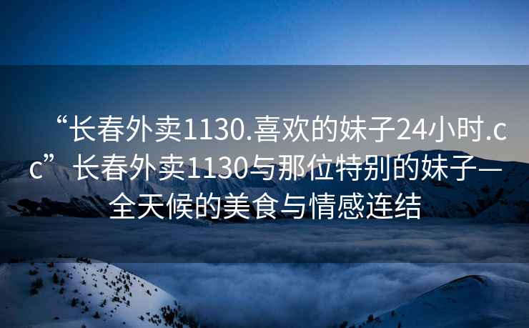 “長(zhǎng)春外賣1130.喜歡的妹子24小時(shí).cc”長(zhǎng)春外賣1130與那位特別的妹子—全天候的美食與情感連結(jié)