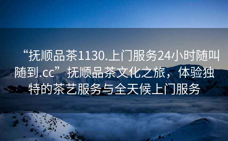 “撫順品茶1130.上門服務(wù)24小時隨叫隨到.cc”撫順品茶文化之旅，體驗獨特的茶藝服務(wù)與全天候上門服務(wù)