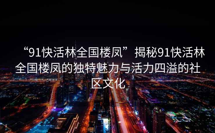 “91快活林全國樓鳳”揭秘91快活林全國樓鳳的獨特魅力與活力四溢的社區(qū)文化
