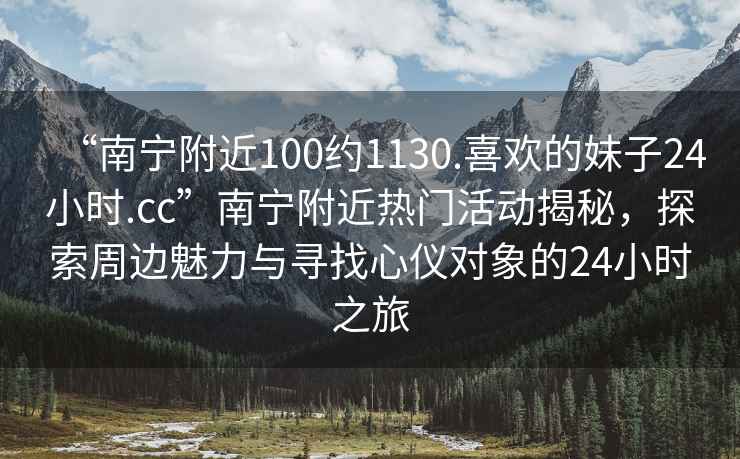 “南寧附近100約1130.喜歡的妹子24小時.cc”南寧附近熱門活動揭秘，探索周邊魅力與尋找心儀對象的24小時之旅