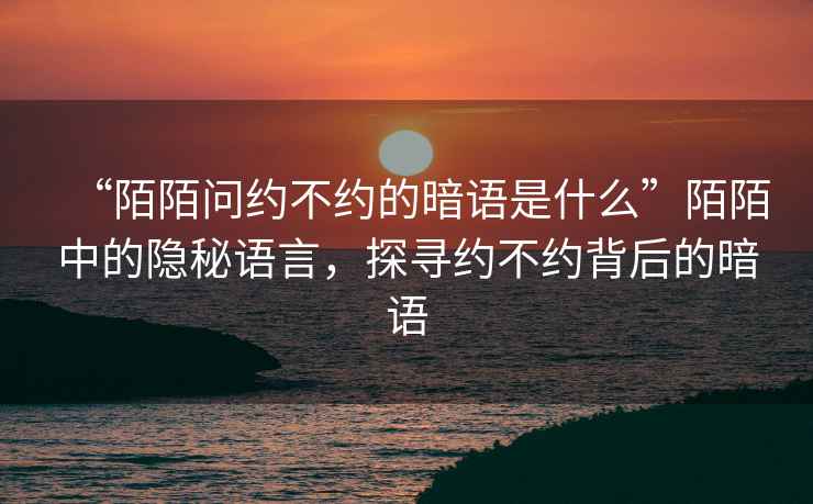 “陌陌問(wèn)約不約的暗語(yǔ)是什么”陌陌中的隱秘語(yǔ)言，探尋約不約背后的暗語(yǔ)