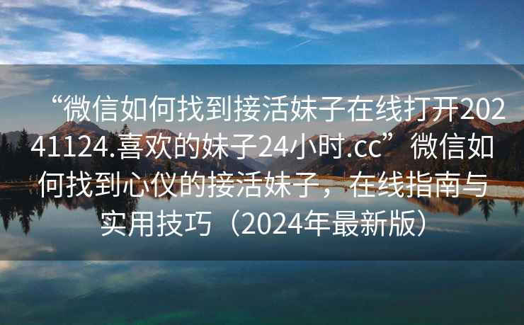 “微信如何找到接活妹子在線打開20241124.喜歡的妹子24小時.cc”微信如何找到心儀的接活妹子，在線指南與實(shí)用技巧（2024年最新版）
