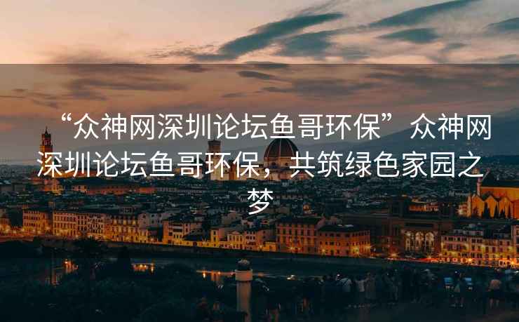 “眾神網(wǎng)深圳論壇魚哥環(huán)?！北娚窬W(wǎng)深圳論壇魚哥環(huán)保，共筑綠色家園之夢(mèng)