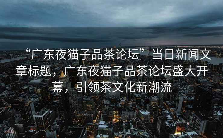 “廣東夜貓子品茶論壇”當日新聞文章標題，廣東夜貓子品茶論壇盛大開幕，引領茶文化新潮流