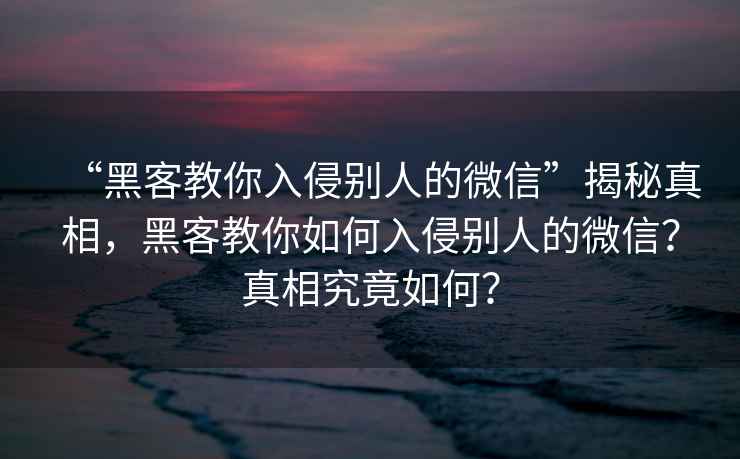 “黑客教你入侵別人的微信”揭秘真相，黑客教你如何入侵別人的微信？真相究竟如何？