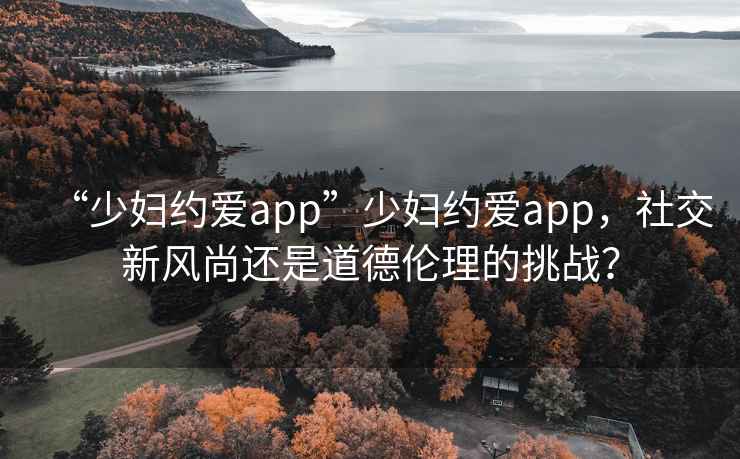 “少婦約愛app”少婦約愛app，社交新風尚還是道德倫理的挑戰(zhàn)？